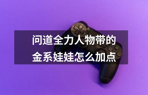 问道全力人物带的金系娃娃怎么加点-第1张-游戏信息-龙启网
