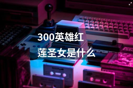 300英雄红莲圣女是什么-第1张-游戏信息-龙启网