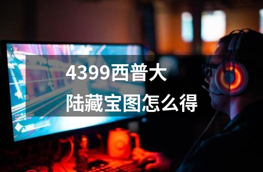 4399西普大陆藏宝图怎么得-第1张-游戏信息-龙启网