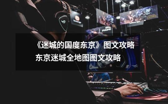 《迷城的国度东京》图文攻略 东京迷城全地图图文攻略-第1张-游戏信息-龙启网