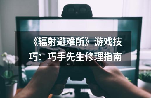 《辐射避难所》游戏技巧:巧手先生修理指南-第1张-游戏信息-龙启网