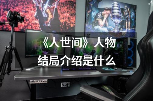 《人世间》人物结局介绍是什么-第1张-游戏信息-龙启网