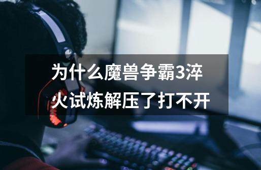 为什么魔兽争霸3淬火试炼解压了打不开-第1张-游戏信息-龙启网
