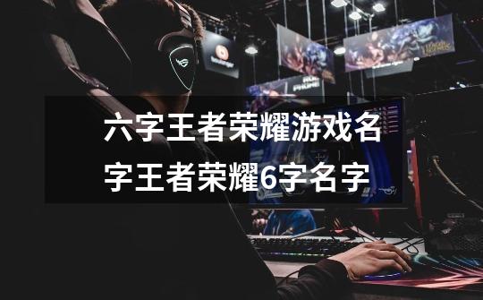 六字王者荣耀游戏名字王者荣耀6字名字-第1张-游戏信息-龙启网
