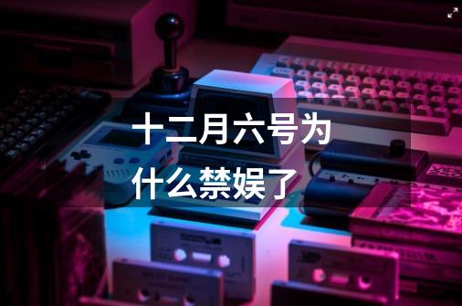 十二月六号为什么禁娱了-第1张-游戏信息-龙启网