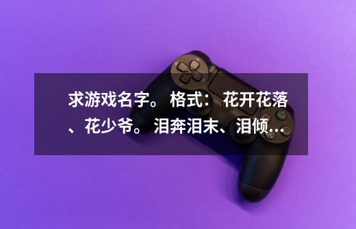 求游戏名字。 格式： 花开花落、花少爷。 泪奔泪末、泪倾城 类似这种的。-第1张-游戏信息-龙启网