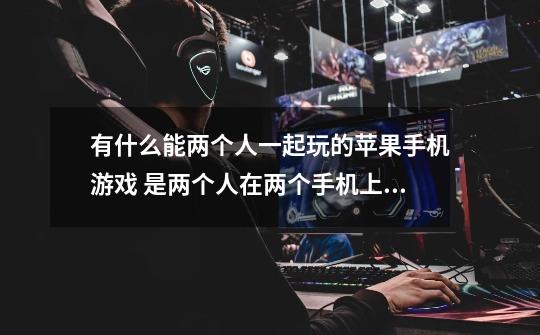 有什么能两个人一起玩的苹果手机游戏 是两个人在两个手机上玩-第1张-游戏信息-龙启网