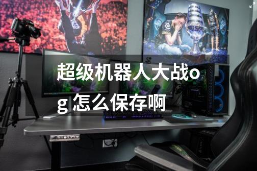 超级机器人大战og 怎么保存啊-第1张-游戏信息-龙启网