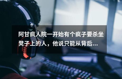 阿甘疯人院一开始有个疯子要杀坐凳子上的人，他说只能从背后靠近，怎么办-第1张-游戏信息-龙启网