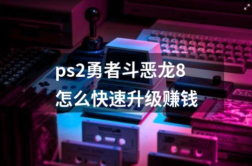 ps2勇者斗恶龙8怎么快速升级赚钱-第1张-游戏信息-龙启网