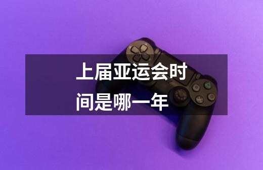 上届亚运会时间是哪一年-第1张-游戏信息-龙启网