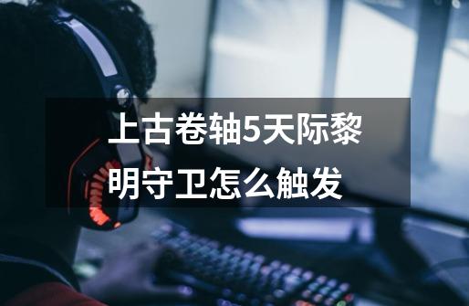 上古卷轴5天际黎明守卫怎么触发-第1张-游戏信息-龙启网