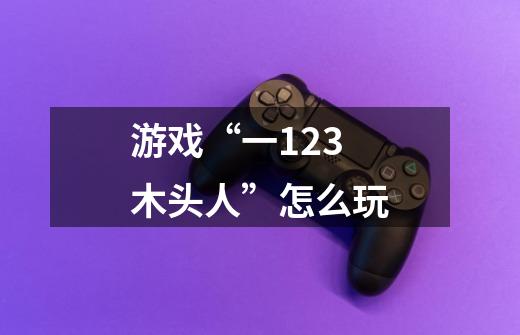 游戏“一123木头人”怎么玩-第1张-游戏信息-龙启网