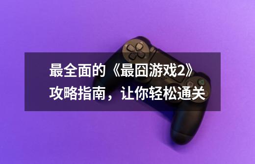 最全面的《最囧游戏2》攻略指南,让你轻松通关-第1张-游戏信息-龙启网