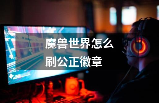 魔兽世界怎么刷公正徽章-第1张-游戏信息-龙启网