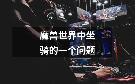 魔兽世界中坐骑的一个问题-第1张-游戏信息-龙启网