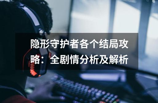 隐形守护者各个结局攻略:全剧情分析及解析-第1张-游戏信息-龙启网
