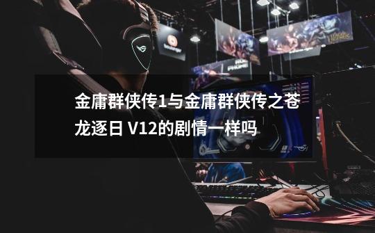金庸群侠传1与金庸群侠传之苍龙逐日 V1.2的剧情一样吗-第1张-游戏信息-龙启网