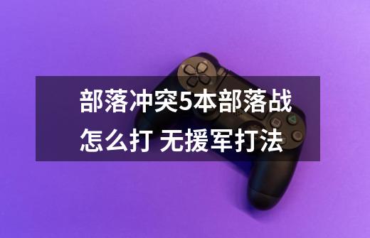 部落冲突5本部落战怎么打 无援军打法-第1张-游戏信息-龙启网
