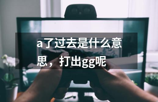 a了过去是什么意思,打出gg呢-第1张-游戏信息-龙启网