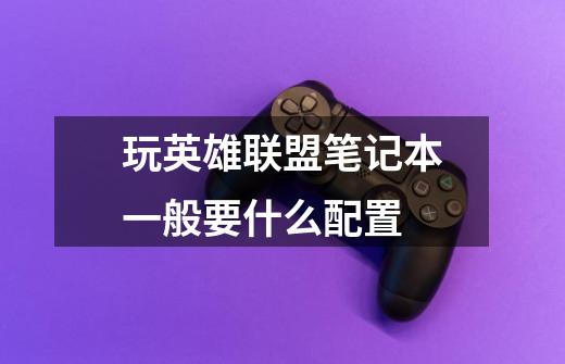 玩英雄联盟笔记本一般要什么配置-第1张-游戏信息-龙启网
