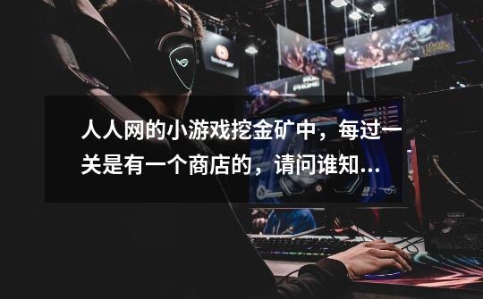 人人网的小游戏挖金矿中，每过一关是有一个商店的，请问谁知道四叶草和水壶是干什么用的，谢谢！-第1张-游戏信息-龙启网