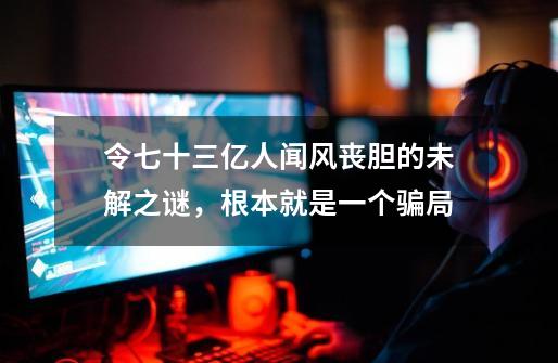 令七十三亿人闻风丧胆的未解之谜,根本就是一个骗局-第1张-游戏信息-龙启网