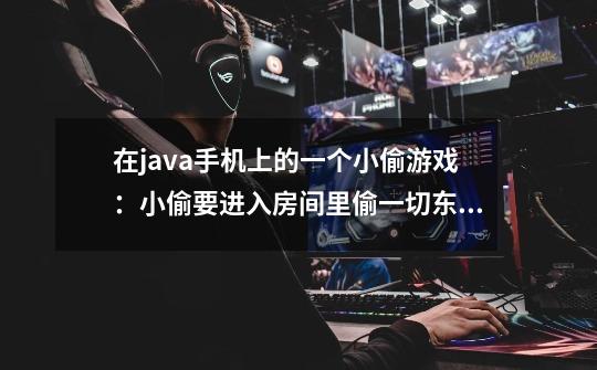 在java手机上的一个小偷游戏：小偷要进入房间里偷一切东西，然后要在被发现后及时逃出来，这是啥游戏-第1张-游戏信息-龙启网