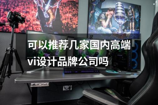 可以推荐几家国内高端vi设计品牌公司吗-第1张-游戏信息-龙启网