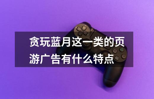 贪玩蓝月这一类的页游广告有什么特点-第1张-游戏信息-龙启网