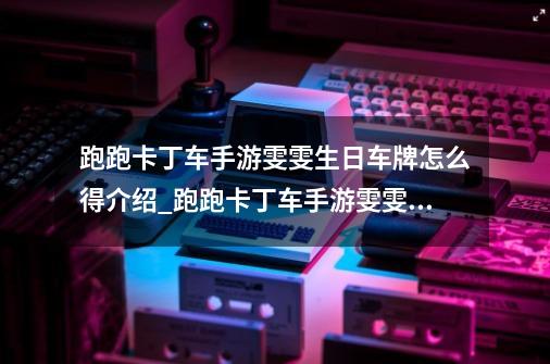 跑跑卡丁车手游雯雯生日车牌怎么得介绍_跑跑卡丁车手游雯雯生日车牌怎么得是什么-第1张-游戏信息-龙启网