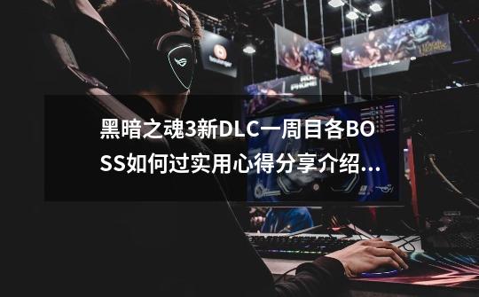 黑暗之魂3新DLC一周目各BOSS如何过实用心得分享介绍_黑暗之魂3新DLC一周目各BOSS如何过实用心得分享是什么-第1张-游戏信息-龙启网
