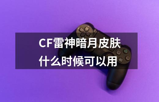 CF雷神暗月皮肤什么时候可以用-第1张-游戏信息-龙启网