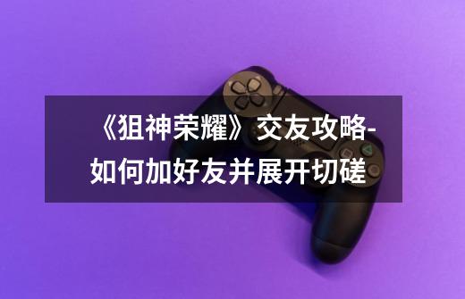 《狙神荣耀》交友攻略-如何加好友并展开切磋-第1张-游戏信息-龙启网