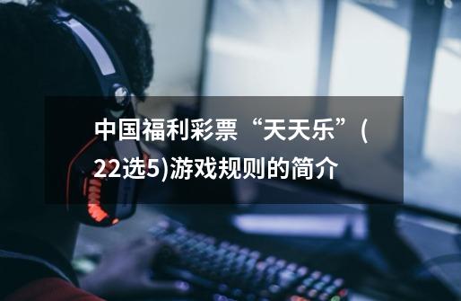 中国福利彩票“天天乐”(22选5)游戏规则的简介-第1张-游戏信息-龙启网