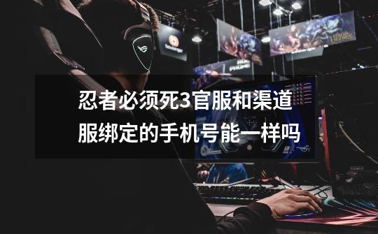 忍者必须死3官服和渠道服绑定的手机号能一样吗-第1张-游戏信息-龙启网