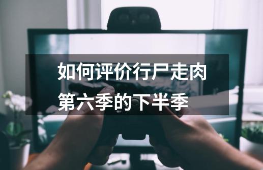 如何评价行尸走肉第六季的下半季-第1张-游戏信息-龙启网