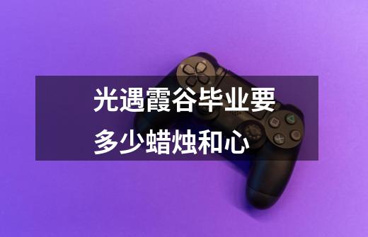 光遇霞谷毕业要多少蜡烛和心-第1张-游戏信息-龙启网