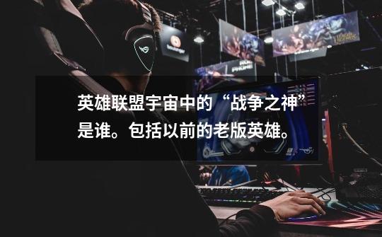 英雄联盟宇宙中的“战争之神”是谁。包括以前的老版英雄。-第1张-游戏信息-龙启网