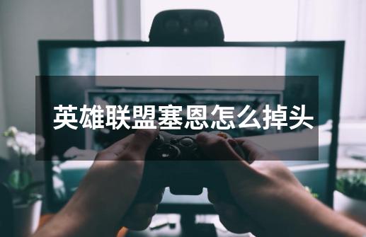 英雄联盟塞恩怎么掉头-第1张-游戏信息-龙启网