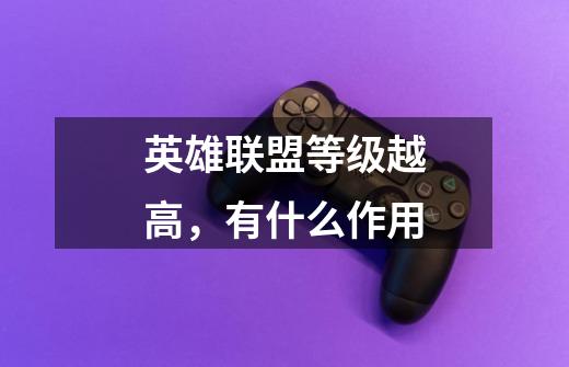 英雄联盟等级越高，有什么作用-第1张-游戏信息-龙启网