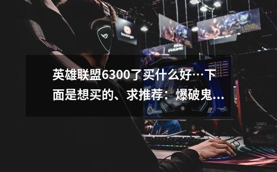 英雄联盟6300了.买什么好…下面是想买的、求推荐:爆破鬼才.皮城女警.雷霆咆哮.德玛西亚之翼.狂暴之心....-第1张-游戏信息-龙启网