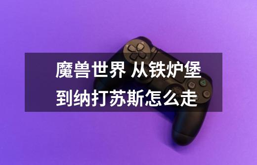 魔兽世界 从铁炉堡到纳打苏斯怎么走-第1张-游戏信息-龙启网