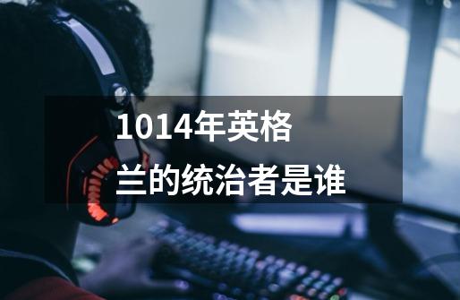 1014年英格兰的统治者是谁-第1张-游戏信息-龙启网