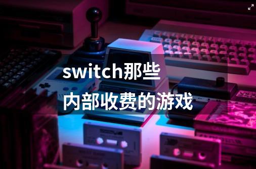 switch那些内部收费的游戏-第1张-游戏信息-龙启网