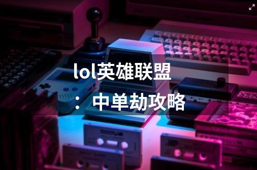 lol英雄联盟:中单劫攻略-第1张-游戏信息-龙启网