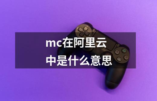 mc在阿里云中是什么意思-第1张-游戏信息-龙启网