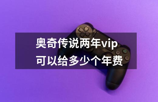 奥奇传说两年vip可以给多少个年费-第1张-游戏信息-龙启网