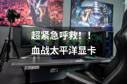 超紧急呼救!!血战太平洋显卡-第1张-游戏信息-龙启网