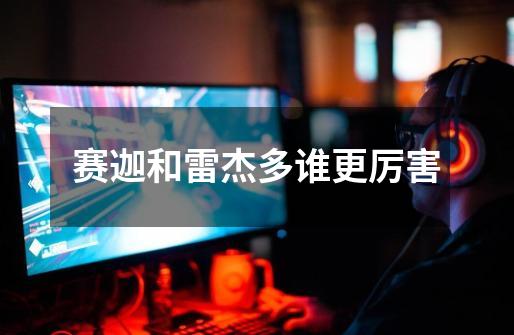 赛迦和雷杰多谁更厉害-第1张-游戏信息-龙启网